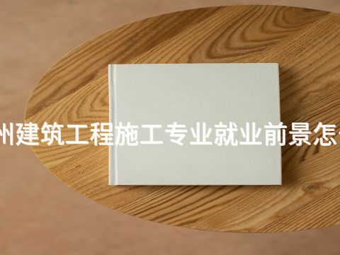 鄭州建筑工程施工專業(yè)就業(yè)前景怎么樣