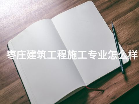 枣庄建筑工程施工专业怎么样