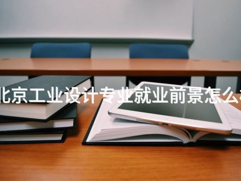 北京工业设计专业就业前景怎么样 北京工业设计专业就业前景怎么样