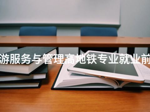 滨州"旅游服务与管理高地铁专业就业前景怎么样