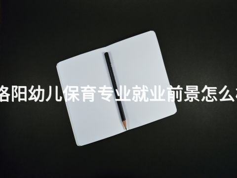 洛阳幼儿保育专业就业前景怎么样