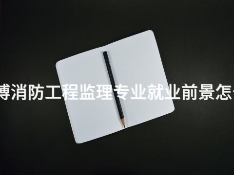 淄博消防工程监理专业就业前景怎么样