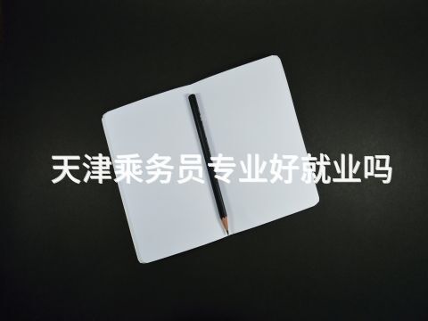 天津乘务员专业好就业吗