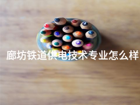 廊坊鐵道供電技術專業怎么樣(圖1) 廊坊鐵道供電技術專業怎么樣(圖1)