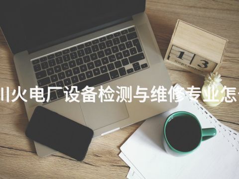 四川火电厂设备检测与维修专业怎么样(图1) 四川火电厂设备检测与维修专业怎么样(图1)