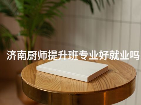 济南厨师提升班专业好就业吗