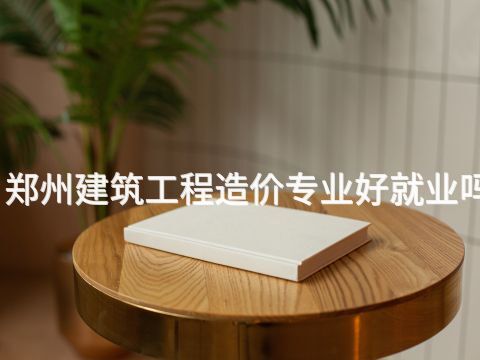鄭州建筑工程造價(jià)專業(yè)好就業(yè)嗎
