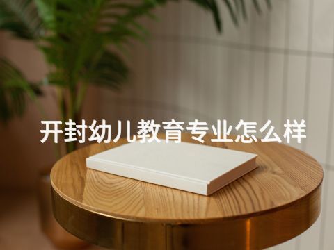 开封幼儿教育专业怎么样(图1) 开封幼儿教育专业怎么样(图1)