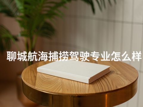 聊城航海捕捞驾驶专业怎么样