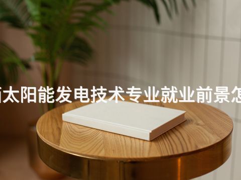 山西太阳能发电技术专业就业前景怎么样