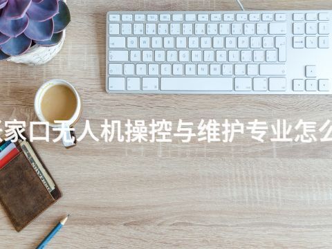 张家口无人机操控与维护专业怎么样(图1) 张家口无人机操控与维护专业怎么样(图1)