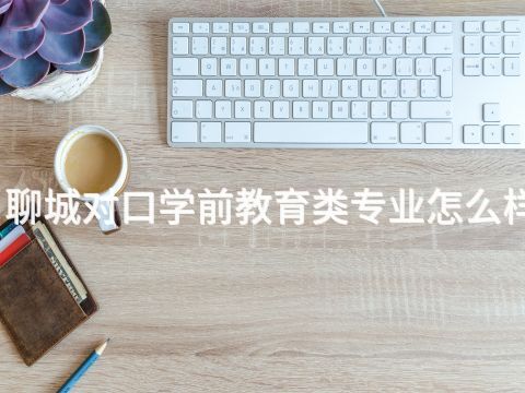聊城对口学前教育类专业怎么样(图1) 聊城对口学前教育类专业怎么样(图1)