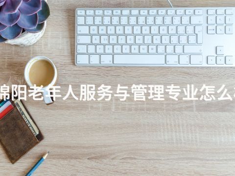 綿陽老年人服務與管理專業怎么樣