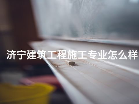 济宁建筑工程施工专业怎么样