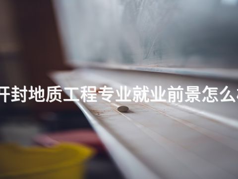 開封地質(zhì)工程專業(yè)就業(yè)前景怎么樣