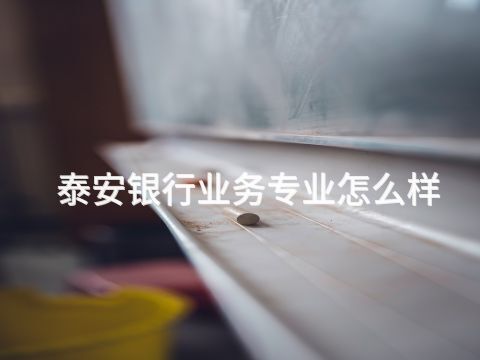 泰安银行业务专业怎么样(图1) 泰安银行业务专业怎么样(图1)