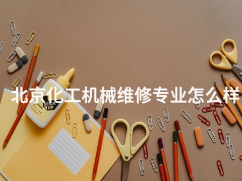 北京化工机械维修专业怎么样 北京化工机械维修专业怎么样