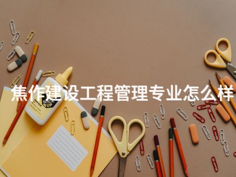 焦作建设工程管理专业怎么样(图1) 焦作建设工程管理专业怎么样(图1)
