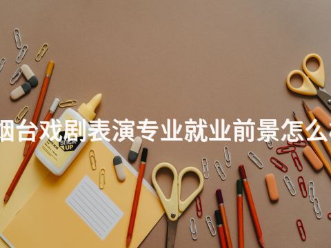 烟台戏剧表演专业就业前景怎么样