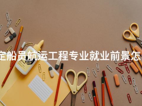 保定船员航运工程专业就业前景怎么样(图1) 保定船员航运工程专业就业前景怎么样(图1)