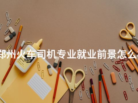 郑州火车司机专业就业前景怎么样