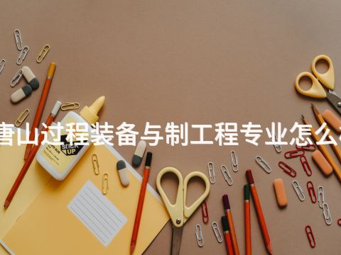 唐山过程装备与制工程专业怎么样