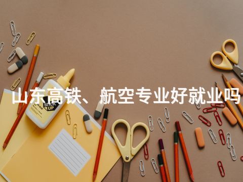 山东高铁、航空专业好就业吗(图1) 山东高铁、航空专业好就业吗(图1)