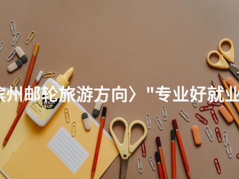 滨州邮轮旅游方向〉"专业好就业吗