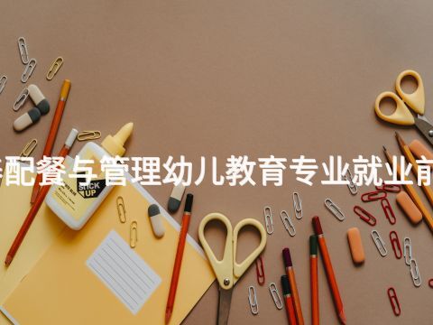 天津营养配餐与管理幼儿教育专业就业前景怎么样