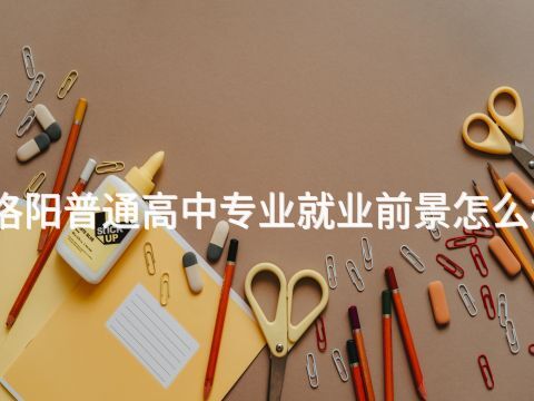 洛阳普通高中专业就业前景怎么样(图1)