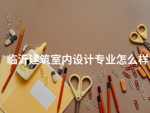 临沂建筑室内设计专业怎么样(图1) 临沂建筑室内设计专业怎么样(图1)