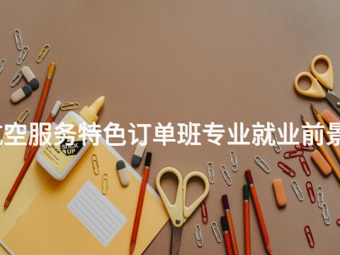 衡水航空服务特色订单班专业就业前景怎么样