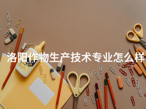 洛阳作物生产技术专业怎么样