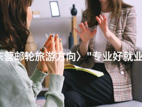 东营邮轮旅游方向〉"专业好就业吗