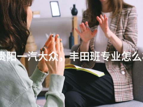 贵阳一汽大众，丰田班专业怎么样