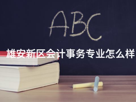 雄安新区会计事务专业怎么样(图1) 雄安新区会计事务专业怎么样(图1)