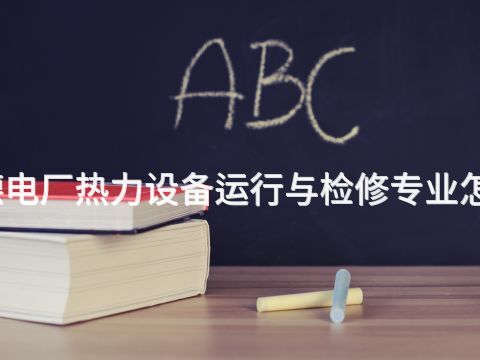 承德电厂热力设备运行与检修专业怎么样(图1) 承德电厂热力设备运行与检修专业怎么样(图1)