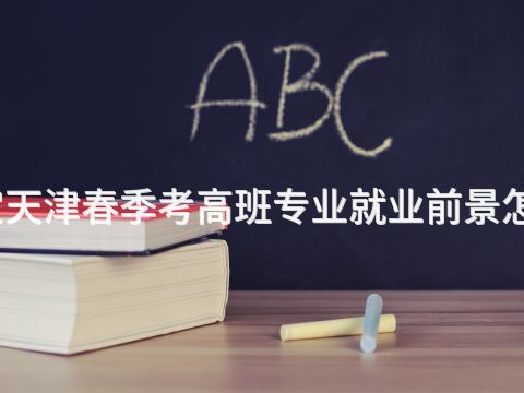 保定天津春季考高班專業(yè)就業(yè)前景怎么樣