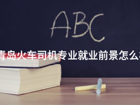 青岛火车司机专业就业前景怎么样