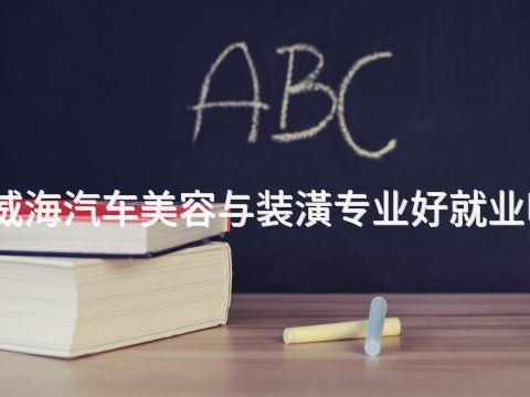 威海汽车美容与装潢专业好就业吗(图1)