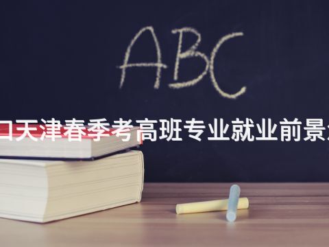 張家口天津春季考高班專業(yè)就業(yè)前景怎么樣