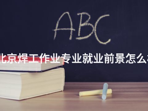 北京焊工作业专业就业前景怎么样
