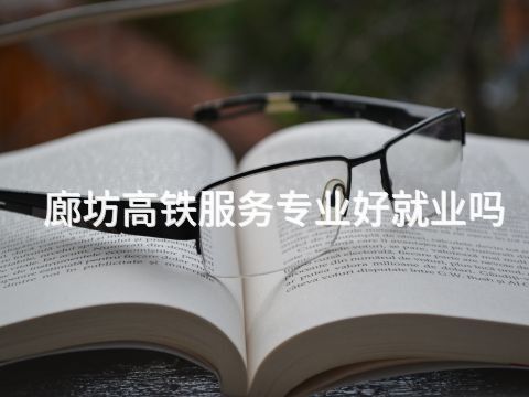 廊坊高铁服务专业好就业吗(图1) 廊坊高铁服务专业好就业吗(图1)