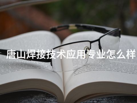 唐山焊接技术应用专业怎么样
