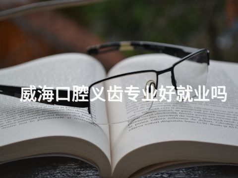 威海口腔义齿专业好就业吗