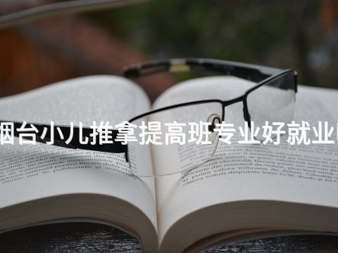 烟台小儿推拿提高班专业好就业吗(图1) 烟台小儿推拿提高班专业好就业吗(图1)