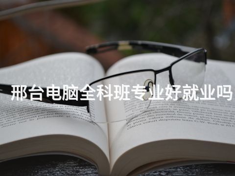 邢台电脑全科班专业好就业吗(图1) 邢台电脑全科班专业好就业吗(图1)