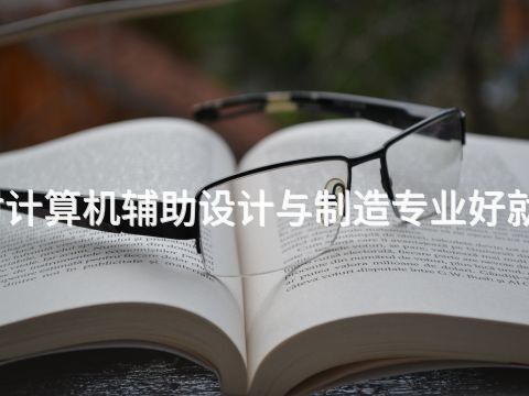 开封计算机辅助设计与制造专业好就业吗(图1) 开封计算机辅助设计与制造专业好就业吗(图1)