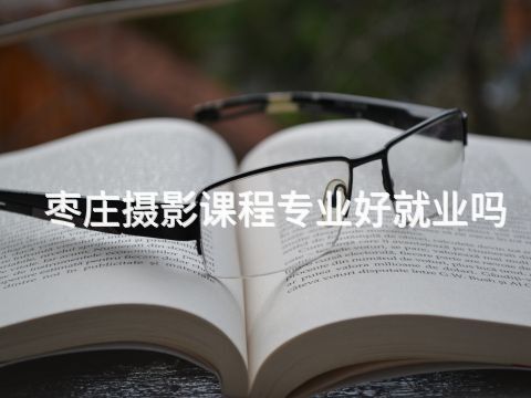 枣庄摄影课程专业好就业吗