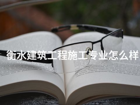 衡水建筑工程施工專業怎么樣